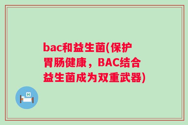 bac和益生菌(保护胃肠健康，BAC结合益生菌成为双重武器)