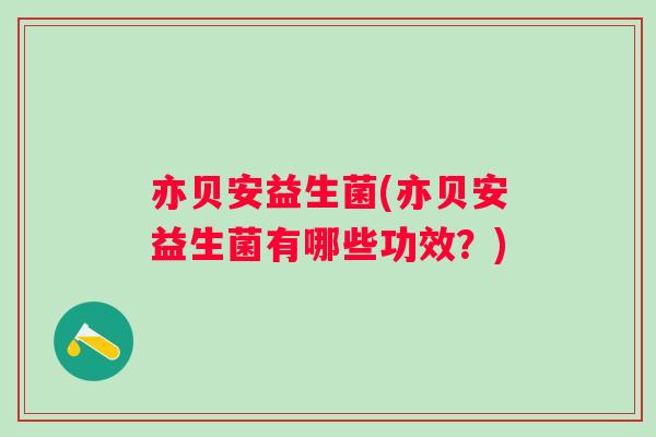 亦贝安益生菌(亦贝安益生菌有哪些功效?) 亦贝安益生菌(亦贝安益生菌有哪些功效?)