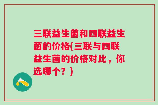 三联益生菌和四联益生菌的价格(三联与四联益生菌的价格对比,你选哪个?) 三联益生菌和四联益生菌的价格(三联与四联益生菌的价格对比,你选哪个?)