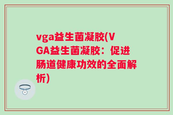 vga益生菌凝胶(VGA益生菌凝胶:促进肠道健康功效的全面解析) vga益生菌凝胶(VGA益生菌凝胶:促进肠道健康功效的全面解析)