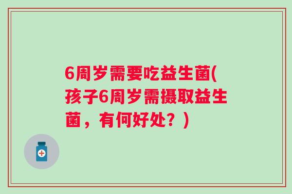 6周岁需要吃益生菌(孩子6周岁需摄取益生菌，有何好处？)