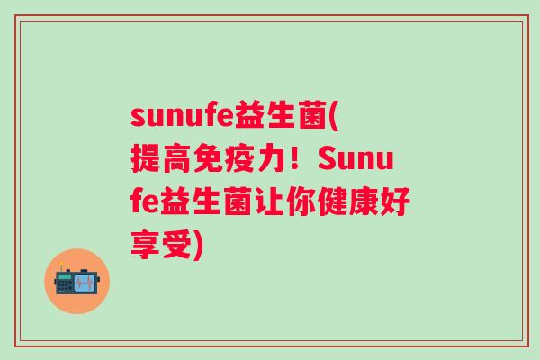 sunufe益生菌(提高力!Sunufe益生菌让你健康好享受) sunufe益生菌(提高力!Sunufe益生菌让你健康好享受)