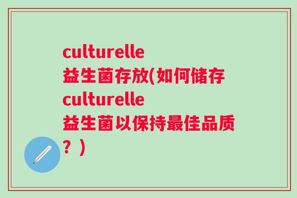 culturelle益生菌存放(如何储存culturelle益生菌以保持佳品质？)