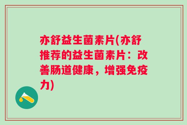 亦舒益生菌素片(亦舒推荐的益生菌素片:改善肠道健康,增强力) 亦舒益生菌素片(亦舒推荐的益生菌素片:改善肠道健康,增强力)