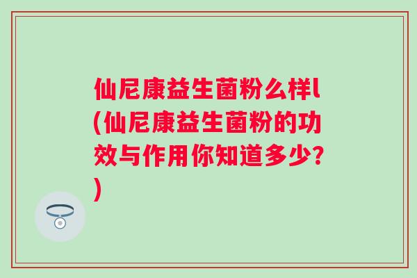 仙尼康益生菌粉么样l(仙尼康益生菌粉的功效与作用你知道多少?) 仙尼康益生菌粉么样l(仙尼康益生菌粉的功效与作用你知道多少?)