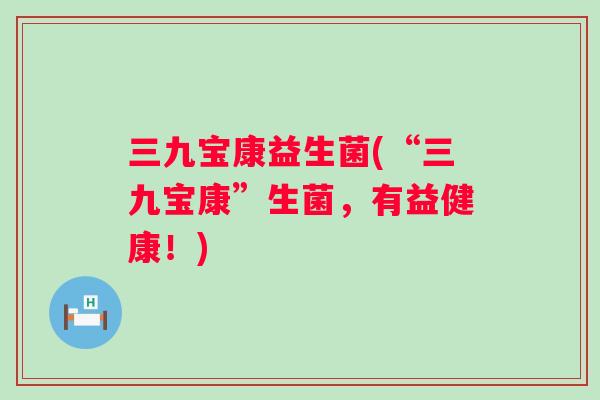三九宝康益生菌(“三九宝康”生菌,有益健康!) 三九宝康益生菌(“三九宝康”生菌,有益健康!)