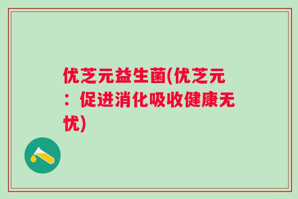 优芝元益生菌(优芝元:促进消化吸收健康无忧) 优芝元益生菌(优芝元:促进消化吸收健康无忧)