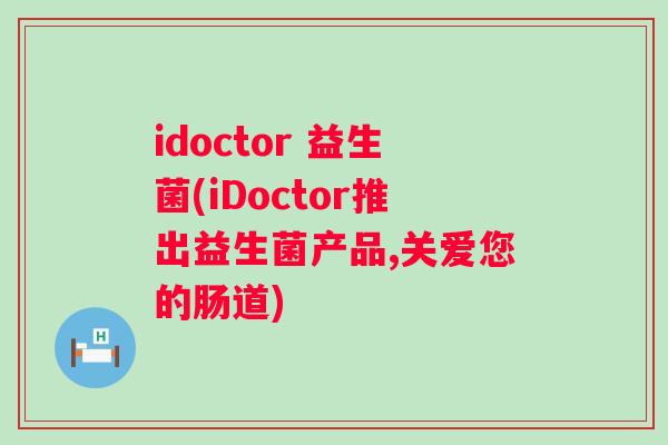 idoctor 益生菌(iDoctor推出益生菌产品,关爱您的肠道) idoctor 益生菌(iDoctor推出益生菌产品,关爱您的肠道)