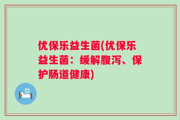优保乐益生菌(优保乐益生菌:缓解、保护肠道健康) 优保乐益生菌(优保乐益生菌:缓解、保护肠道健康)
