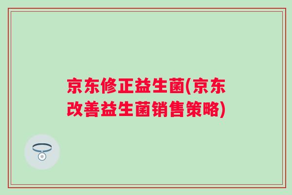 京东修正益生菌(京东改善益生菌销售策略) 京东修正益生菌(京东改善益生菌销售策略)