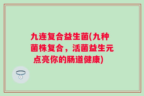 九连复合益生菌(九种菌株复合,活菌益生元 点亮你的肠道健康) 九连复合益生菌(九种菌株复合,活菌益生元 点亮你的肠道健康)
