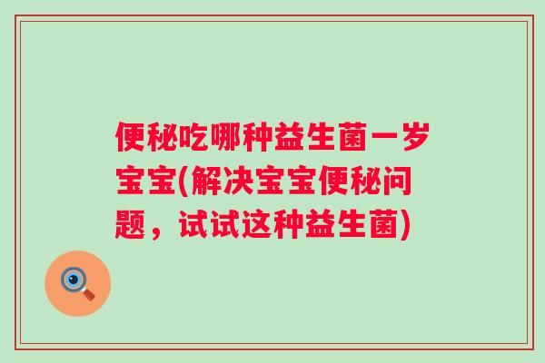 吃哪种益生菌一岁宝宝(解决宝宝问题,试试这种益生菌) 吃哪种益生菌一岁宝宝(解决宝宝问题,试试这种益生菌)