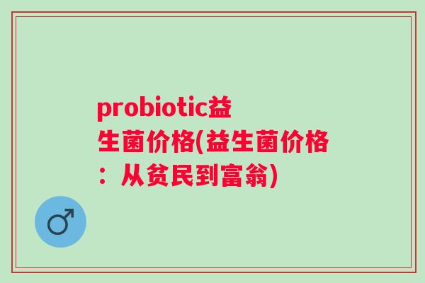 probiotic益生菌价格(益生菌价格:从贫民到富翁) probiotic益生菌价格(益生菌价格:从贫民到富翁)