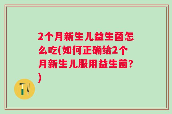 2个月新生儿益生菌怎么吃(如何正确给2个月新生儿服用益生菌？)