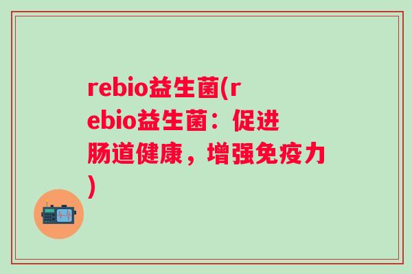 rebio益生菌(rebio益生菌:促进肠道健康,增强力) rebio益生菌(rebio益生菌:促进肠道健康,增强力)
