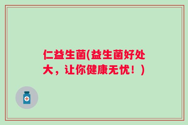 仁益生菌(益生菌好处大，让你健康无忧！)
