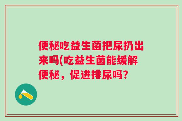 吃益生菌把尿扔出来吗(吃益生菌能缓解，促进排尿吗？