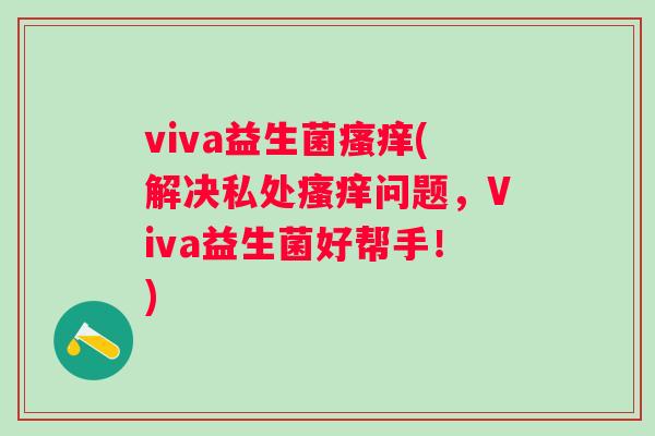 viva益生菌(解决私处问题,Viva益生菌好帮手!) viva益生菌(解决私处问题,Viva益生菌好帮手!)
