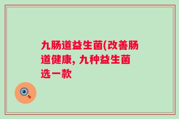 九肠道益生菌(改善肠道健康, 九种益生菌选一款