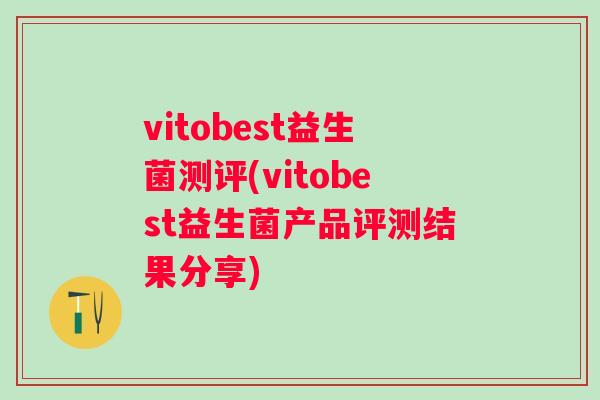 vitobest益生菌测评(vitobest益生菌产品评测结果分享) vitobest益生菌测评(vitobest益生菌产品评测结果分享)