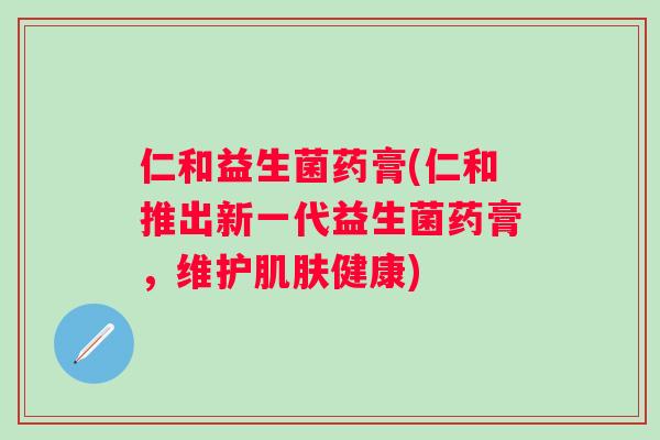 仁和益生菌药膏(仁和推出新一代益生菌药膏,维护健康) 仁和益生菌药膏(仁和推出新一代益生菌药膏,维护健康)