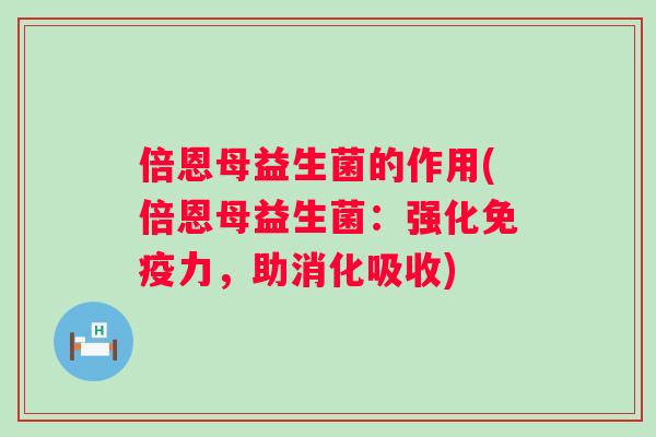 倍恩母益生菌的作用(倍恩母益生菌：强化力，助消化吸收)
