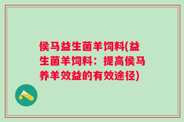侯马益生菌羊饲料(益生菌羊饲料:提高侯马养羊效益的有效途径) 侯马益生菌羊饲料(益生菌羊饲料:提高侯马养羊效益的有效途径)