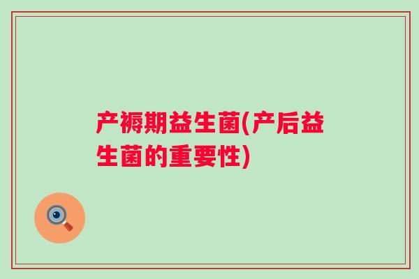 产褥期益生菌(产后益生菌的重要性) 产褥期益生菌(产后益生菌的重要性)