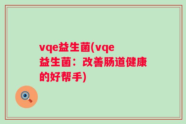 vqe益生菌(vqe益生菌：改善肠道健康的好帮手)