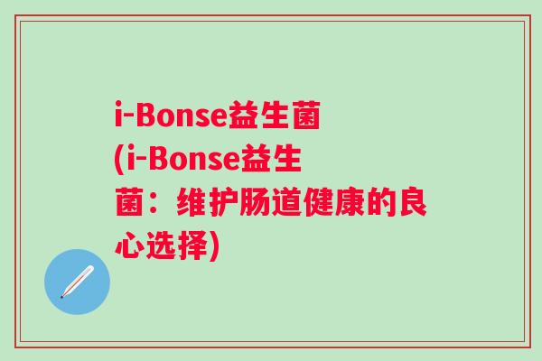 i-Bonse益生菌(i-Bonse益生菌:维护肠道健康的良心选择) i-Bonse益生菌(i-Bonse益生菌:维护肠道健康的良心选择)