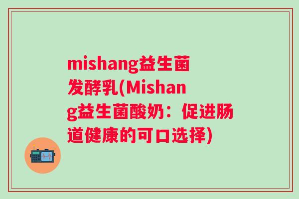 mishang益生菌发酵乳(Mishang益生菌酸奶:促进肠道健康的可口选择) mishang益生菌发酵乳(Mishang益生菌酸奶:促进肠道健康的可口选择)