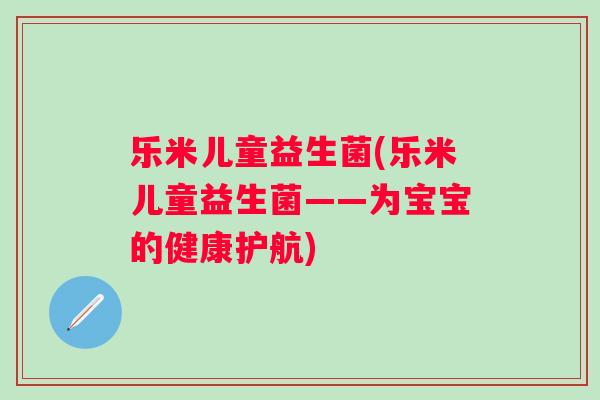 乐米儿童益生菌(乐米儿童益生菌——为宝宝的健康护航)