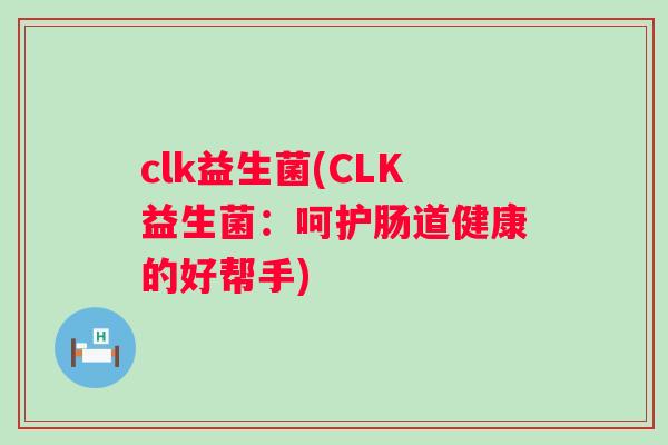clk益生菌(CLK益生菌:呵护肠道健康的好帮手) clk益生菌(CLK益生菌:呵护肠道健康的好帮手)