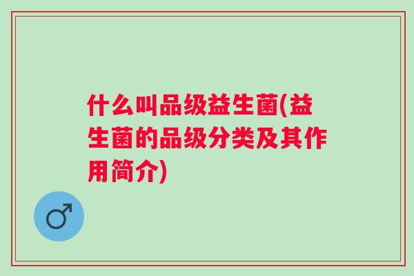 什么叫品级益生菌(益生菌的品级分类及其作用简介) 什么叫品级益生菌(益生菌的品级分类及其作用简介)