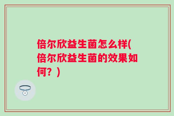 倍尔欣益生菌怎么样(倍尔欣益生菌的效果如何?) 倍尔欣益生菌怎么样(倍尔欣益生菌的效果如何?)