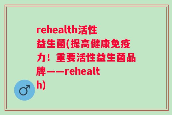 rehealth活性益生菌(提高健康力!重要活性益生菌品牌——rehealth) rehealth活性益生菌(提高健康力!重要活性益生菌品牌——rehealth)