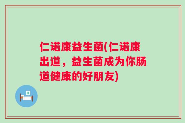 仁诺康益生菌(仁诺康出道,益生菌成为你肠道健康的好朋友) 仁诺康益生菌(仁诺康出道,益生菌成为你肠道健康的好朋友)