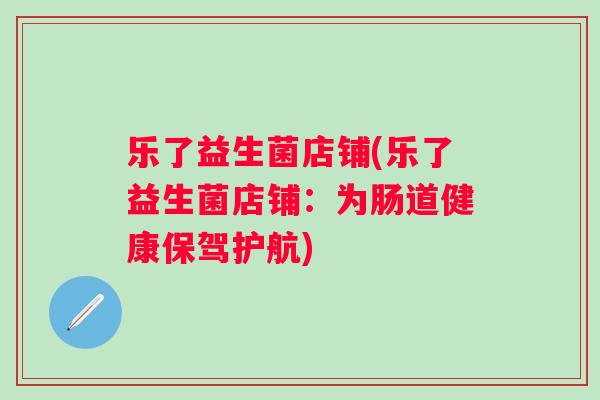 乐了益生菌店铺(乐了益生菌店铺:为肠道健康保驾护航) 乐了益生菌店铺(乐了益生菌店铺:为肠道健康保驾护航)