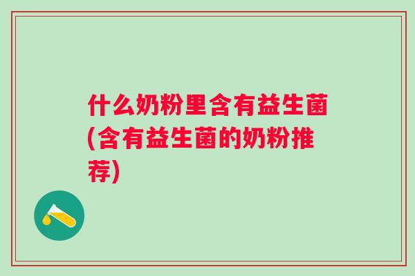 什么奶粉里含有益生菌(含有益生菌的奶粉推荐) 什么奶粉里含有益生菌(含有益生菌的奶粉推荐)