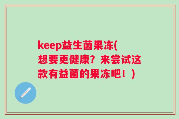 keep益生菌果冻(想要更健康？来尝试这款有益菌的果冻吧！)