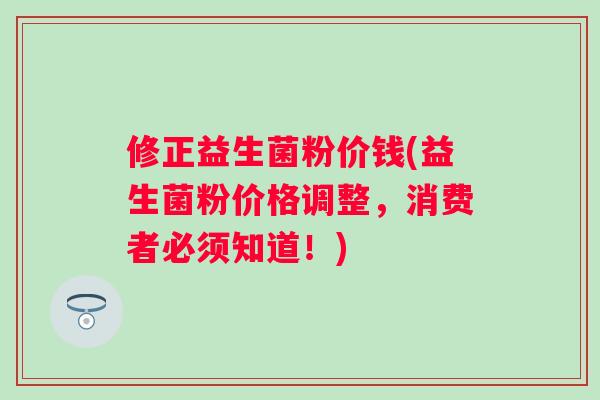 修正益生菌粉价钱(益生菌粉价格调整，消费者必须知道！)
