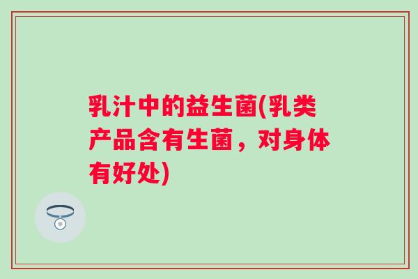 乳汁中的益生菌(乳类产品含有生菌，对身体有好处)