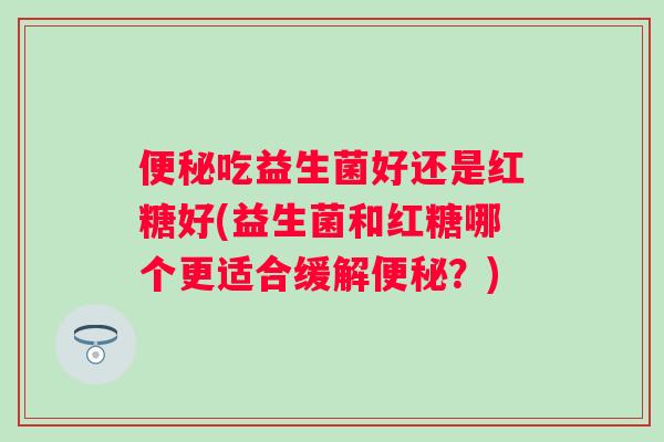 吃益生菌好还是红糖好(益生菌和红糖哪个更适合缓解?) 吃益生菌好还是红糖好(益生菌和红糖哪个更适合缓解?)