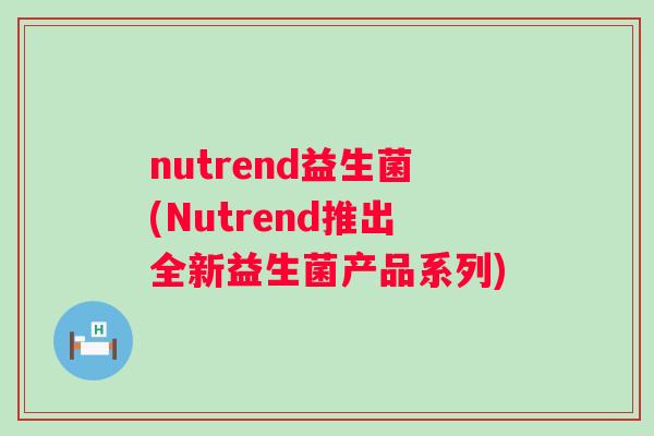 nutrend益生菌(Nutrend推出全新益生菌产品系列) nutrend益生菌(Nutrend推出全新益生菌产品系列)