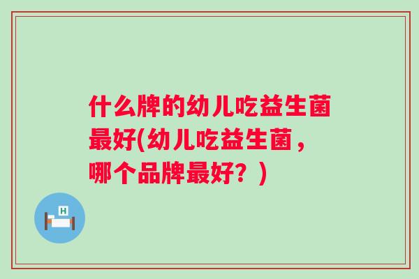 什么牌的幼儿吃益生菌好(幼儿吃益生菌,哪个品牌好?) 什么牌的幼儿吃益生菌好(幼儿吃益生菌,哪个品牌好?)