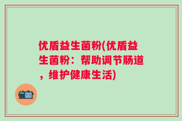 优盾益生菌粉(优盾益生菌粉:帮助调节肠道,维护健康生活) 优盾益生菌粉(优盾益生菌粉:帮助调节肠道,维护健康生活)