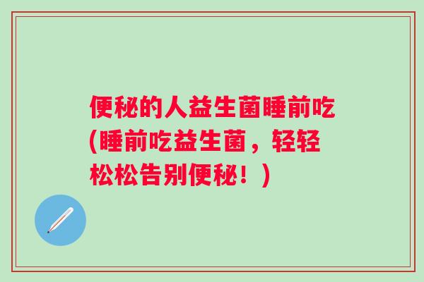 的人益生菌睡前吃(睡前吃益生菌，轻轻松松告别！)