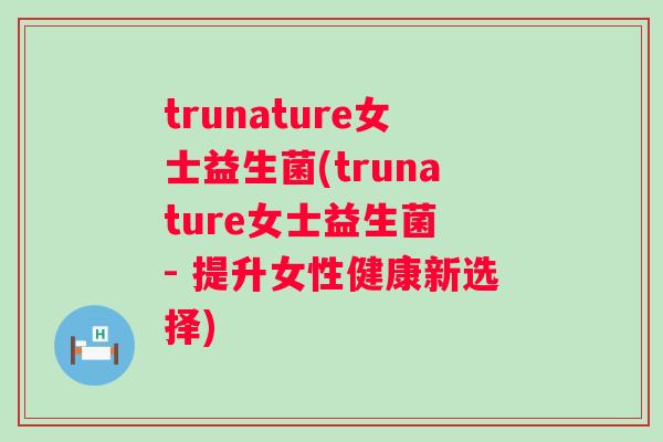 trunature女士益生菌(trunature女士益生菌 - 提升女性健康新选择) trunature女士益生菌(trunature女士益生菌 - 提升女性健康新选择)