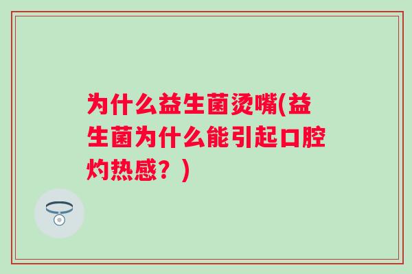 为什么益生菌烫嘴(益生菌为什么能引起口腔灼热感？)