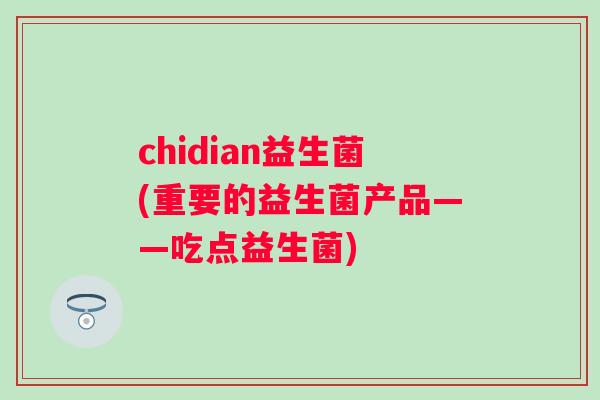 chidian益生菌(重要的益生菌产品——吃点益生菌) chidian益生菌(重要的益生菌产品——吃点益生菌)
